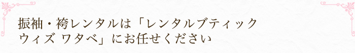 振袖･袴レンタルは「レンタルブティックウィズワタベ」にお任せください