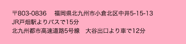 〒803-0836 　福岡県北九州市小倉北区中井5-15-13
JR戸畑駅よりバスで15分北九州都市高速道路5号線　大谷出口より車で12分
