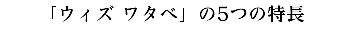 「ウィズ　ワタベ」の5つの特長